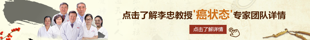 大鸡吧操比视频北京御方堂李忠教授“癌状态”专家团队详细信息